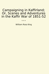 Campaigning In Kaffirland; Or, Scenes And Adventures In The Kaffir War Of 1851-52 (Classic Books) William Ross King Lettel Books
