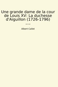 Une Grande Dame De La Cour De Louis Xvla Duchesse D'Aiguillon (1726-1796) (Classic Books) Albert Callet Lettel Books