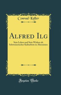 Alfred IlgseIn Leben Und SeIn Wirken Als Schweizerischer Kulturbote In Abessinien (Classic Reprint) Keller, Conrad Forgotten Books