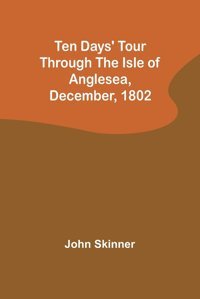 Ten Days' Tour Through The Isle Of Anglesea, December, 1802 Skinner, John Alpha Editions