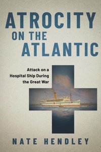 Atrocity On The Atlanticattack On A Hospital Ship During The Great War Hendley, Nate Dundurn