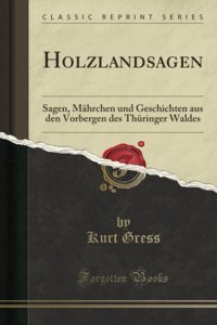 Holzlandsagensagen, Mhrchen Und Geschichten Aus Den Vorbergen Des Thüringer Waldes (Classic Reprint) (German Edition) Kurt Gress Forgotten Books