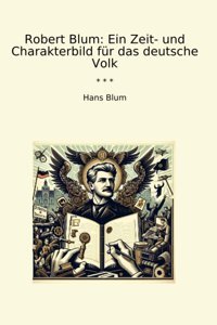 Robert BlumeIn Zeit- Und Charakterbild Für Das Deutsche Volk (Classic Books) Hans Blum Lettel Books