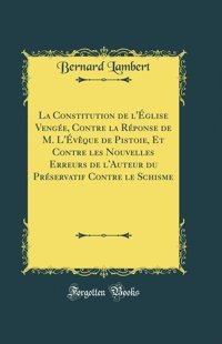 La Constitution De L'Glise Venge, Contre La Rponse De M. L'Vque De Pistoie, Et Contre Les Nouvelles Erreurs De L'Auteur Du Prservatif Contre Le Schisme (Classic Reprint) Bernard Lambert Forgotten Books