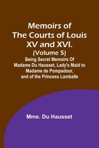 Memoirs Of The Courts Of Louis Xv And Xvı. (Volume 5); Being Secret Memoirs Of Madame Du Hausset, Lady'S Maid To Madame De Pompadour, And Of The Princess Lamballe Hausset, Mme Du Alpha Editions