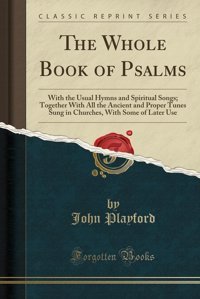 The Whole Book Of Psalmswith The Usual Hymns And Spiritual Songs; Together With All The Ancient And Proper Tunes Sung In Churches, With Some Of Later Use (Classic Reprint) John Playford Forgotten Books