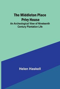 The Middleton Place Privy House; An Archeological View Of Nineteenth Century Plantation Life Haskell, Helen Alpha Editions