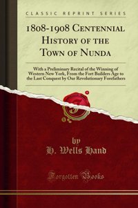 1808-1908 Centennial History Of The Town Of Nundawith A Preliminary Recital Of The Winning Of Western New York, From The Fort Builders Age To The Revolutionary Forefathers (Classic Reprint) H. Wells Hand Forgotten Books