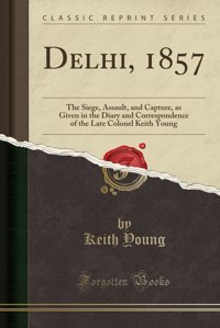 Delhi, 1857The Siege, Assault, And Capture, As Given In The Diary And Correspondence Of The Late Colonel (Classic Reprint) Keith Young Forgotten Books
