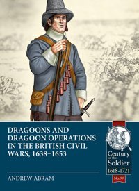 Dragoons And Dragoon Operations In The British Civil Wars, 1638-165399 (Century Of The Soldier) Abram, Andrew Helion & Company