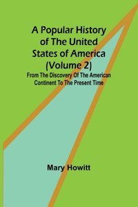 A Popular History Of The United States Of America (Volume 2)From The Discovery Of The American Continent To The Present Time Howitt, Mary Alpha Editions