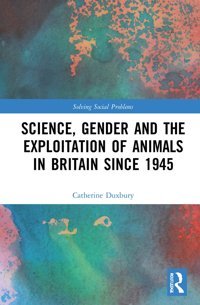 Science, Gender And The Exploitation Of Animals In BritaIn Since 1945 (Solving Social Problems) Duxbury, Catherine Routledge