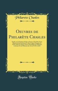 Oeuvres De Philarete Chaslesetudes Sur Le Seizieme Siecle En France, Precedees D'Une Histoire De La Litterature Et De La Lingue Francaise De 1470 A Litteraire Et De L'Histoire Des Arts De 1451 Chasles, Philarete Forgotten Books