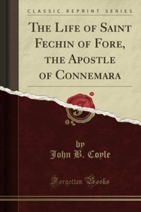 The Life Of Saint FechIn Of Fore, The Apostle Of Connemara (Classic Reprint) John B. Coyle Forgotten Books
