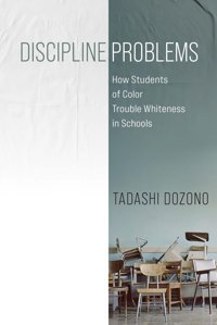 Discipline Problemshow Students Of Color Trouble Whiteness In Schools Dozono, Tadashi University Of Pennsylvania Press