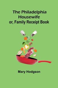 The Philadelphia Housewife; Or, Family Receipt Book Hodgson, Active Alpha Editions