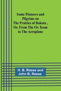 Some Pioneers And Pilgrims On The Prairies Of Dakota ,Or, From The Ox Team To The Aeroplane Reese, H. Alpha Editions