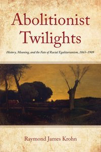 Abolitionist Twilightshistory, Meaning, And The Fate Of Racial Egalitarianism, 1865-1909 (Reconstructing America) Krohn, Raymond James Fordham University Press