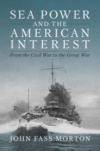 Sea Power And The American Interestfrom The Civil War To The Great War Morton, John Naval Institute Press