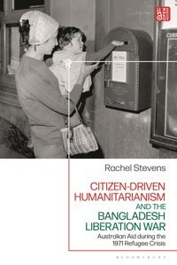 Citizen-Driven Humanitarianism And The Bangladesh Liberation Waraustralian Aid During The 1971 Refugee Crisis Stevens, Rachel Bloomsbury Academic