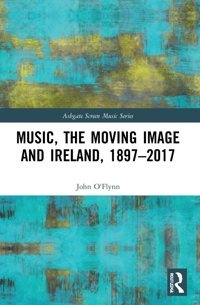 Music, The Moving Image And Ireland, 18972017 (Ashgate Screen Music Series) O'Flynn, John Routledge