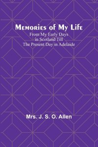 Memories Of My Life; From My Early Days In Scotland Till The Present Day In Adelaide Allen, Mrs J Alpha Editions