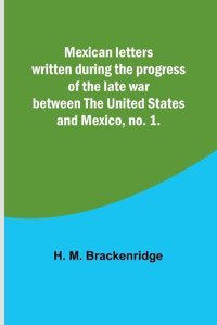 Mexican Letters Written During The Progress Of The Late War Between The United States And Mexico, No. 1. Brackenridge, H M Alpha Editions