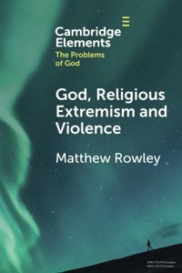 God, Religious Extremism And Violence (Cambridge Elements In The Problems Of God) Rowley, Matthew Cambridge University Press, Uk