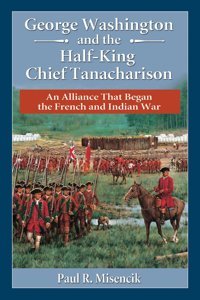 George Washington And The Half-King Chief Tanacharisonan Alliance That Began The French And Indian War Misencik, Paul R. Mcfarland