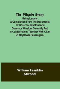 The Pilgrim Story;Being Largely A Compilation From The Documents Of Governor Bradford And Governor Winslow, Severally And In Collaboration; Together With A List Of Mayflower Passengers. Atwood, William Alpha Editions