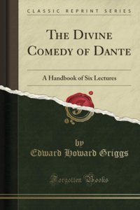 The Divine Comedy Of Dantea Handbook Of Six Lectures (Classic Reprint) Edward Howard Griggs Forgotten Books