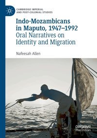Indo-Mozambicans In Maputo, 1947-1992Oral Narratives On Identity And Migration (Cambridge Imperial And Post-Colonial Studies) Allen, Nafeesah Palgrave Macmillan
