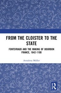 From The Cloister To The Statefontevraud And The Making Of Bourbon France, 1642-1100 Müller, Annalena Routledge