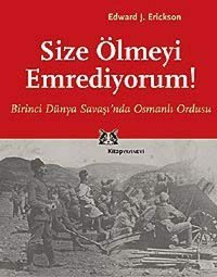 Size Ölmeyi Emrediyorum! Birinci Dünya Savaşında Osmanlı Ordusu Edward J. Erickson Kitap Yayınevi