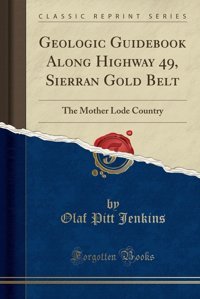 Geologic Guidebook Along Highway 49, Sierran Gold Beltthe Mother Lode Country (Classic Reprint) Olaf Pitt Jenkins Forgotten Books