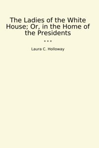 The Ladies Of The White House; Or, In The Home Of The Presidents (Classic Books) Laura C. Holloway Lettel Books
