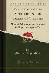 The Scotch-Irish Settlers In The Valley Of Virginiaalumni Address At Washington College, Lexington, Va (Classic Reprint) Bolivar Christian Forgotten Books