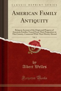 American Family Antiquity, Vol. 3Being An Account Of The OrigIn And Progress Of American Families Traced From Their Progenitors In This Country, Connected With Their History Abroad (Classic Reprint) Albert Welles Forgotten Books
