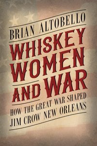 Whiskey, Women, And Warhow The Great War Shaped Jim Crow New Orleans Altobello, Brian University Press Of Mississippi