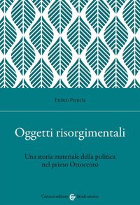 Oggetti Risorgimentali. Una Storia Materiale Della Politica Nel Primo Ottocento (Studi Storici Carocci) Francia, Enrico Studı Storıcı Caroccı