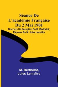 Sance De L'Acadmie Française Du 2 Mai 1901; Discours De Rception De M. Berthelot; Rponse De M. Jules Lematre (French Edition) Berthelot, M Alpha Editions