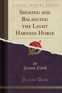 Shoeing And Balancing The Light Harness Horse (Classic Reprint) James, Clark Forgotten Books