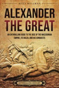 Alexander The Greatan Enthralling Guide To The Rise Of The Macedonian Empire, Its Ruler, And His Conquests (Greek Mythology And History) Wellman, Billy Billy Wellman