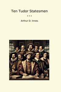 Ten Tudor Statesmen (Classic Books) Arthur D. Innes Lettel Books