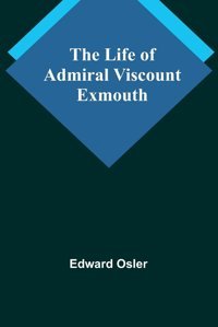 The Life Of Admiral Viscount Exmouth Osler, Edward Alpha Editions