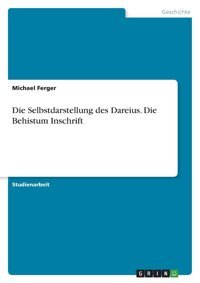 Die Selbstdarstellung Des Dareius. Die Behistum Inschrift Ferger, Michael Grın Verlag