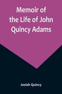 Memoir Of The Life Of John Quincy Adams. Quincy, Josiah Alpha Editions
