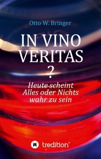 In Vino Veritas?Heute Scheint Alles Oder Nichts Wahr Zu SeIn Bringer, Otto W. Tredition