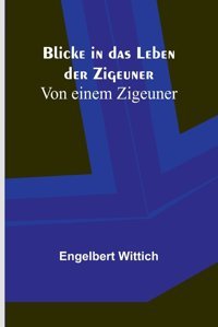 Blicke In Das Leben Der Zigeuner; Von Einem Zigeuner Wittich, Engelbert Alpha Editions