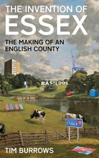 The Invention Of Essexthe Making Of An English County Burrows, Tim Profile Books